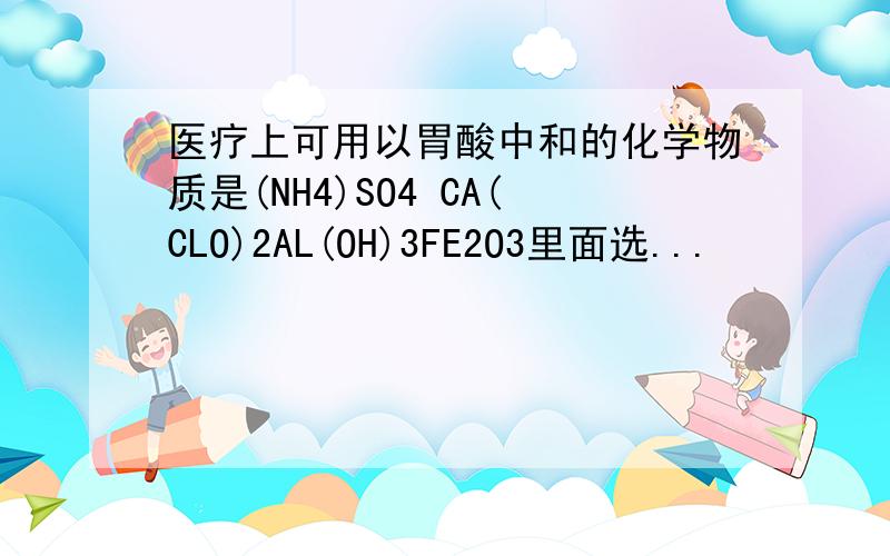 医疗上可用以胃酸中和的化学物质是(NH4)SO4 CA(CLO)2AL(OH)3FE2O3里面选...