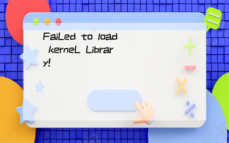 FaiLed to load kerneL Library!