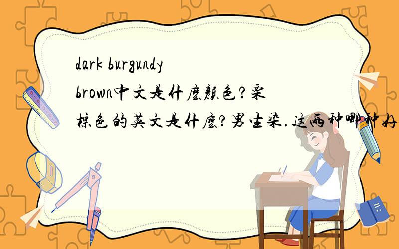 dark burgundy brown中文是什麽颜色?栗棕色的英文是什麽?男生染.这两种哪种好?那男生染哪种好?