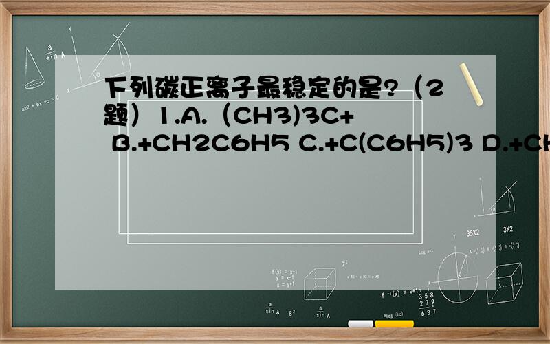 下列碳正离子最稳定的是?（2题）1.A.（CH3)3C+ B.+CH2C6H5 C.+C(C6H5)3 D.+CH32.看下图做类似的题目时,有什么要诀?