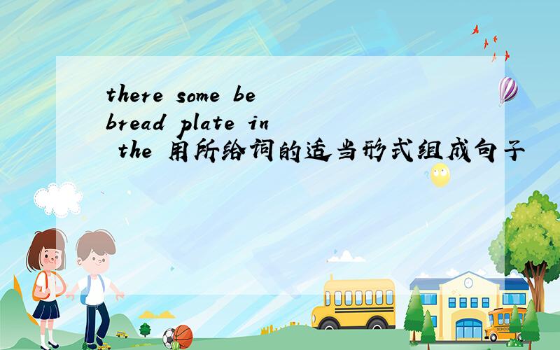 there some be bread plate in the 用所给词的适当形式组成句子