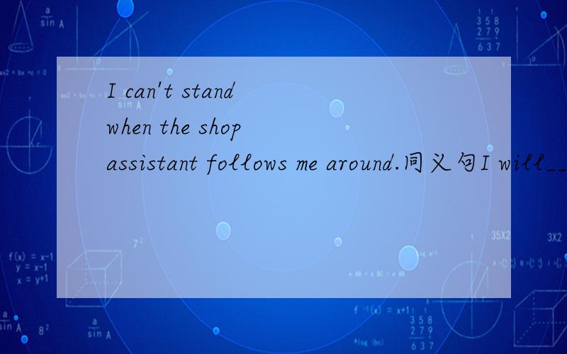 I can't stand when the shop assistant follows me around.同义句I will_______quite_______when the shop assistant follows around.
