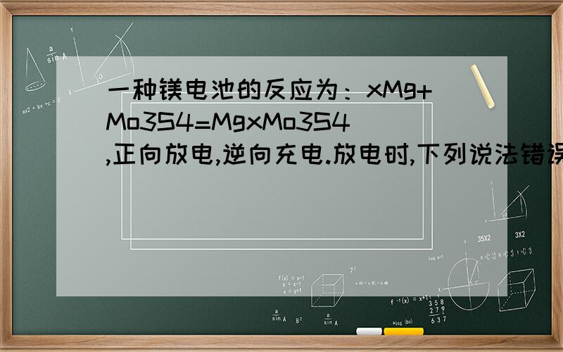 一种镁电池的反应为：xMg+Mo3S4=MgxMo3S4,正向放电,逆向充电.放电时,下列说法错误的是：a.Mo3S4发生还原反应b.正极反应反应式为：Mo3S4+2e-=(Mo3S4)2-c.Mg2+向正极迁移d.负极反应反应式为：xMg2+ -2xe- =xM