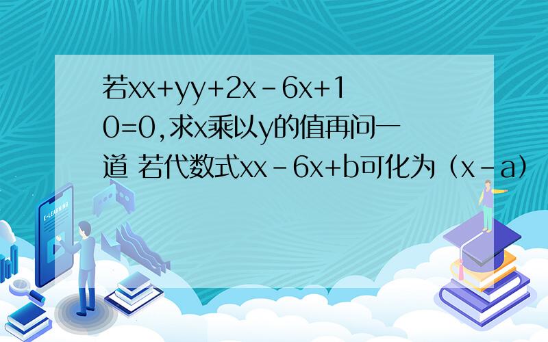 若xx+yy+2x-6x+10=0,求x乘以y的值再问一道 若代数式xx-6x+b可化为（x-a）（x-a）-1，则b-a的值是