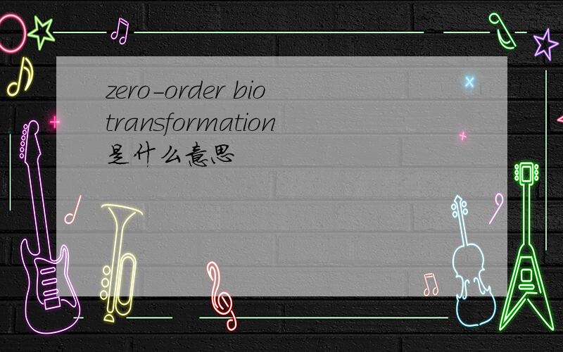 zero-order biotransformation是什么意思