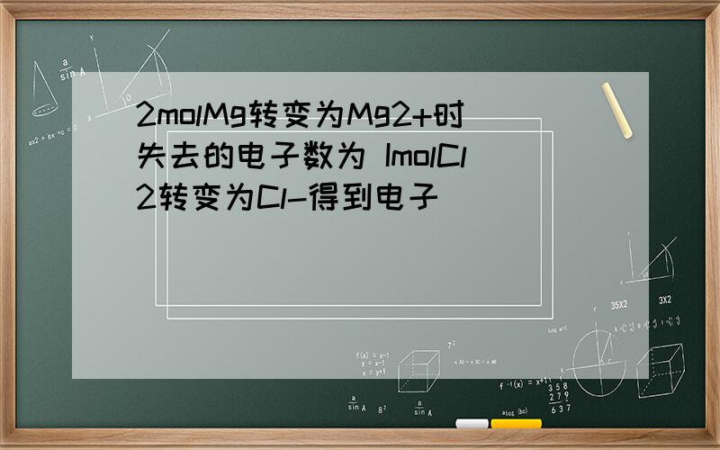 2molMg转变为Mg2+时失去的电子数为 ImolCl2转变为Cl-得到电子