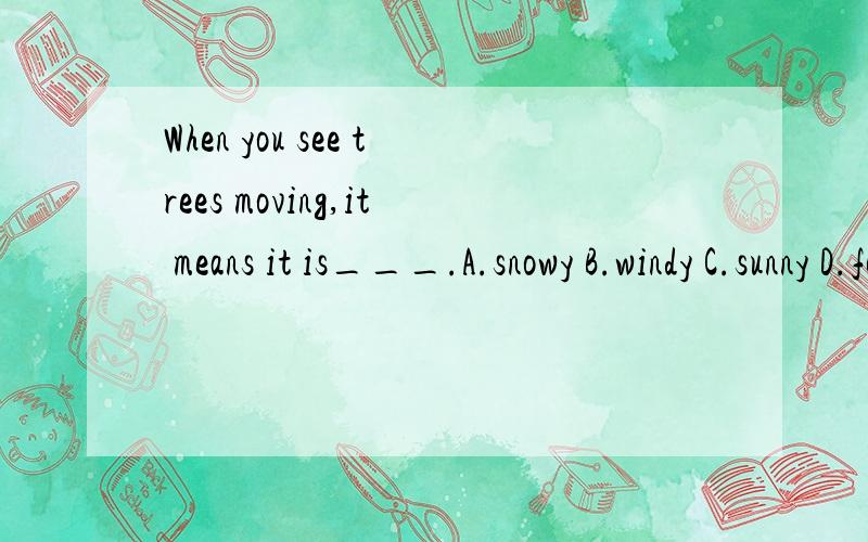 When you see trees moving,it means it is___.A.snowy B.windy C.sunny D.foggy