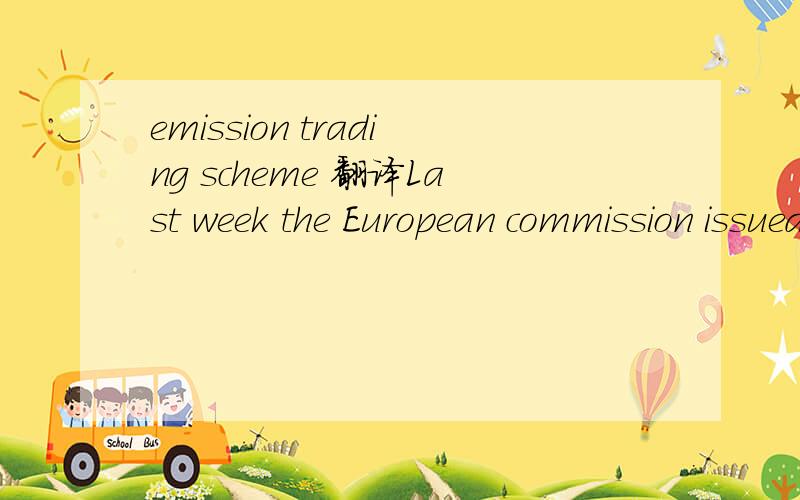 emission trading scheme 翻译Last week the European commission issued its revised proposals for the European emission trading scheme (ETS) directive following pressure from a variety of sources, not least the European steel industry. 句子很难分