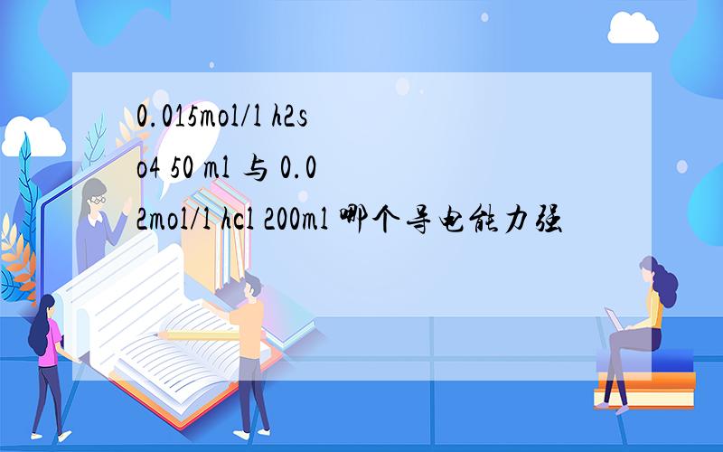 0.015mol/l h2so4 50 ml 与 0.02mol/l hcl 200ml 哪个导电能力强