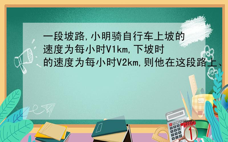 一段坡路,小明骑自行车上坡的速度为每小时V1km,下坡时的速度为每小时V2km,则他在这段路上、下坡的平均速是每小时（ ）A、v1v2/2 B、v1v2/v1+v2 C、2v1v2/v1+v2 D、无法确定