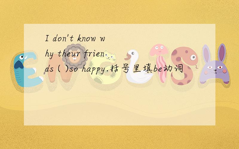 I don't know why theur friends ( )so happy.括号里填be动词
