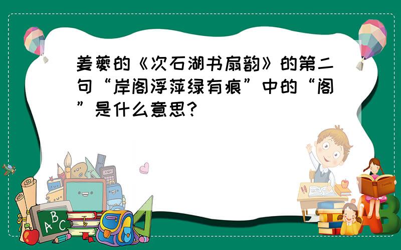 姜夔的《次石湖书扇韵》的第二句“岸阁浮萍绿有痕”中的“阁”是什么意思?