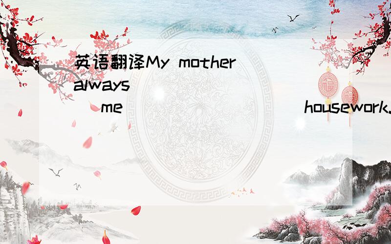 英语翻译My mother always ________ me _________ housework.