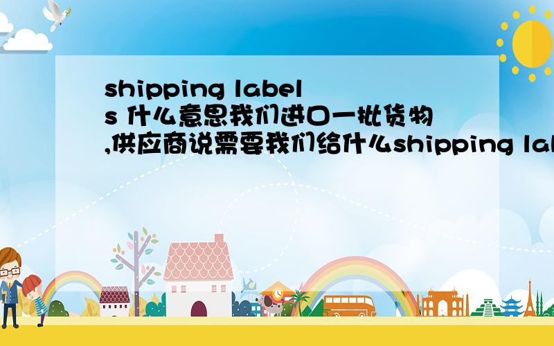 shipping labels 什么意思我们进口一批货物,供应商说需要我们给什么shipping labels 才可以发货,这个从没接触过的,请教高人,这个是什么意思,要怎么写这个shipping label呢?