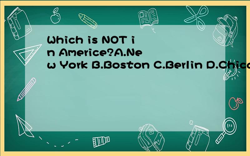 Which is NOT in Americe?A.New York B.Boston C.Berlin D.Chicago