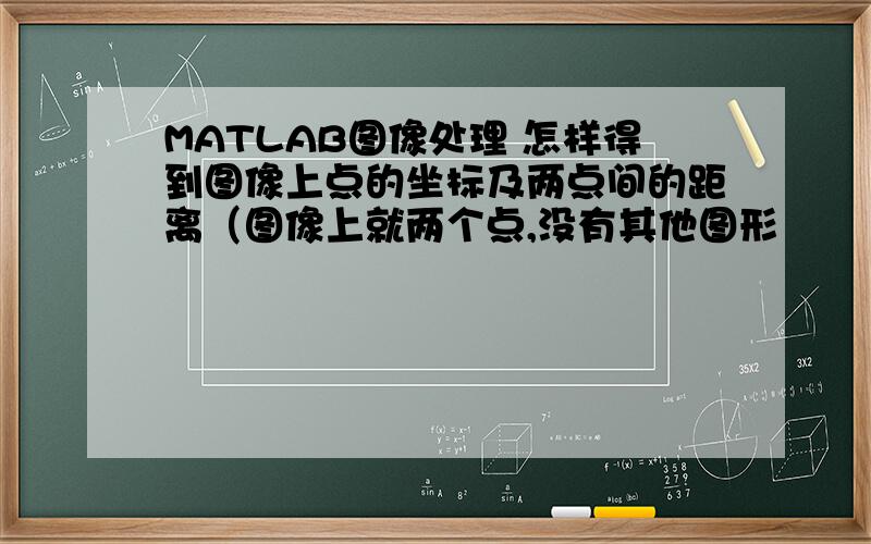 MATLAB图像处理 怎样得到图像上点的坐标及两点间的距离（图像上就两个点,没有其他图形