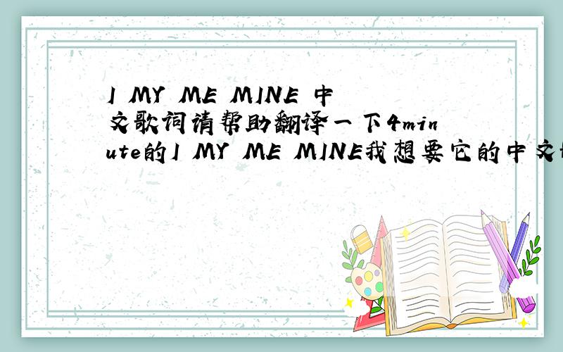 I MY ME MINE 中文歌词请帮助翻译一下4minute的I MY ME MINE我想要它的中文歌词THX