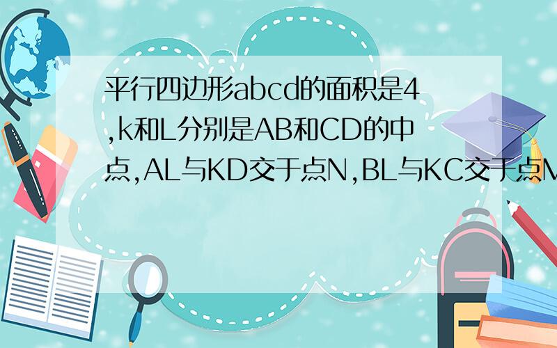 平行四边形abcd的面积是4,k和L分别是AB和CD的中点,AL与KD交于点N,BL与KC交于点M,则四边形KNLM的面积是