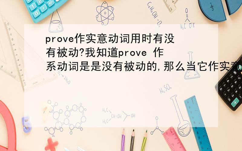 prove作实意动词用时有没有被动?我知道prove 作系动词是是没有被动的,那么当它作实意动词用时有没有被动?