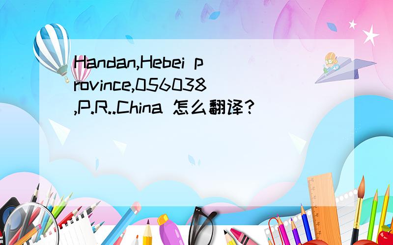 Handan,Hebei province,056038,P.R..China 怎么翻译?