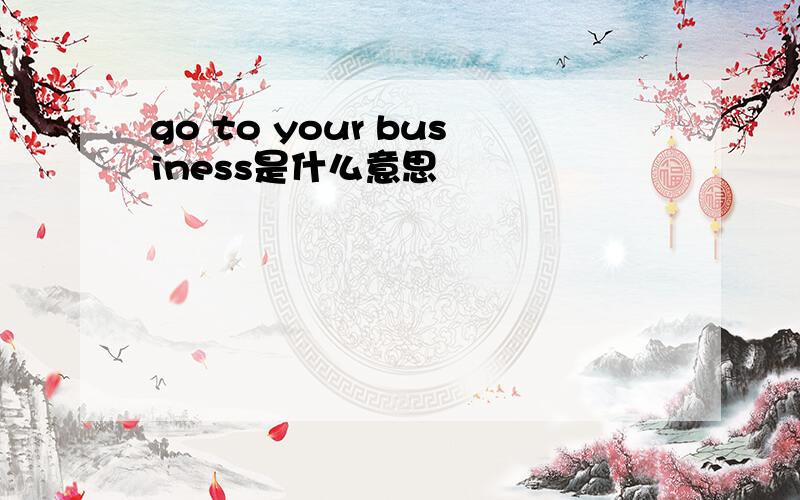 go to your business是什么意思