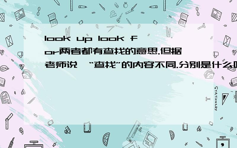 look up look for两者都有查找的意思.但据老师说,“查找”的内容不同.分别是什么呢?比方说：let me look up the phone number in yellow pages.就look up