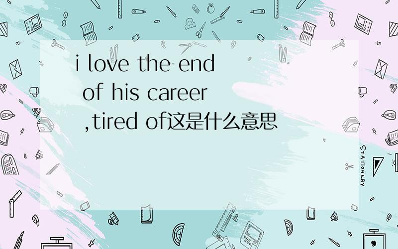 i love the end of his career ,tired of这是什么意思