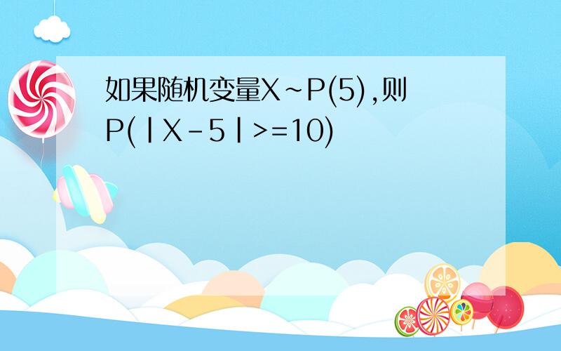 如果随机变量X~P(5),则P(|X-5|>=10)