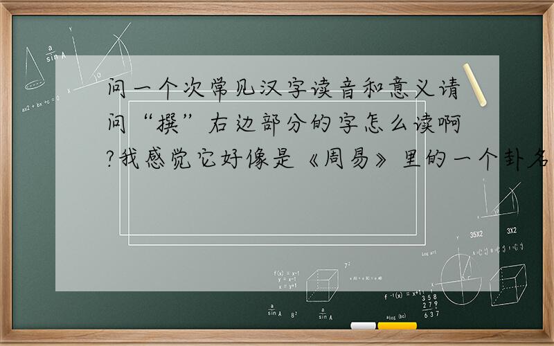 问一个次常见汉字读音和意义请问“撰”右边部分的字怎么读啊?我感觉它好像是《周易》里的一个卦名,但查字典用了“已”部都查不到,最好附有字的来源,演变的解释.