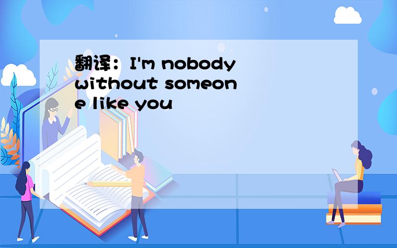 翻译：I'm nobody without someone like you