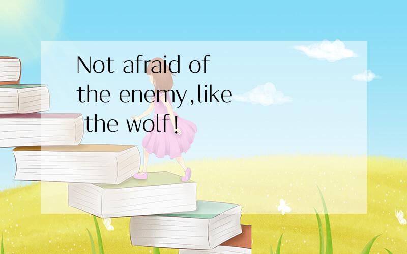 Not afraid of the enemy,like the wolf!
