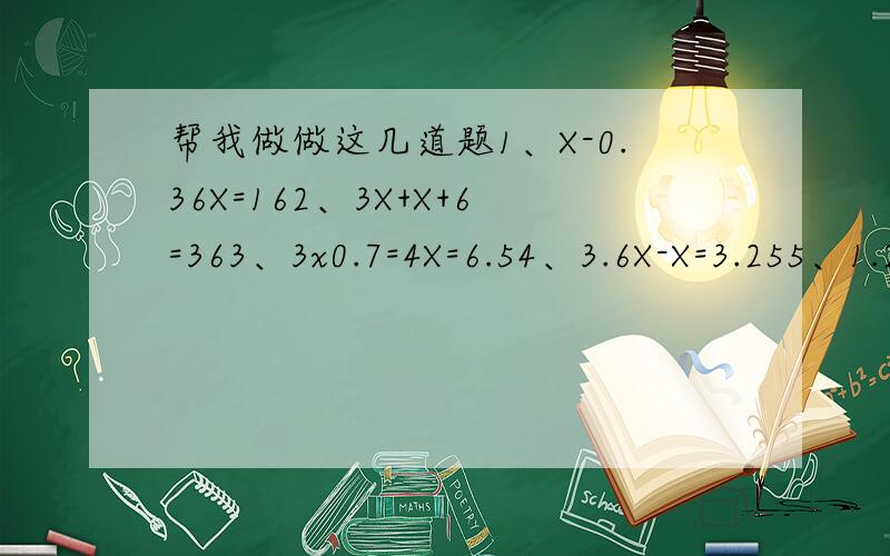 帮我做做这几道题1、X-0.36X=162、3X+X+6=363、3x0.7=4X=6.54、3.6X-X=3.255、1.2X-8.4=0