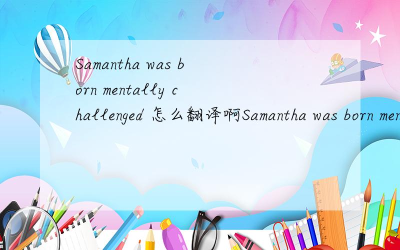 Samantha was born mentally challenged 怎么翻译啊Samantha was born mentally challenged .Although it was difficult to accept that their daughter had such a diagnosis Samantha's parents continue to be her