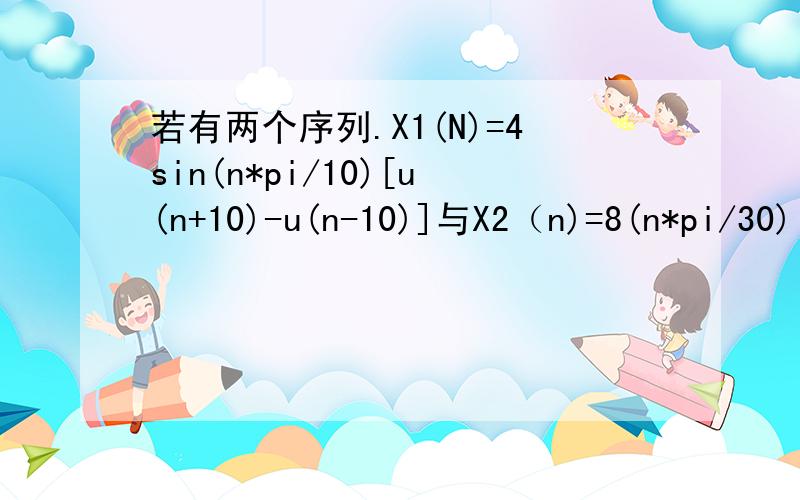 若有两个序列.X1(N)=4sin(n*pi/10)[u(n+10)-u(n-10)]与X2（n)=8(n*pi/30)[u(n)-u(n-20)]试求y1(n)=x1(n)+x2(n) y2(n)=x1(n)*x2(n)用MATLAB程序中的stem（）命令写出该程序