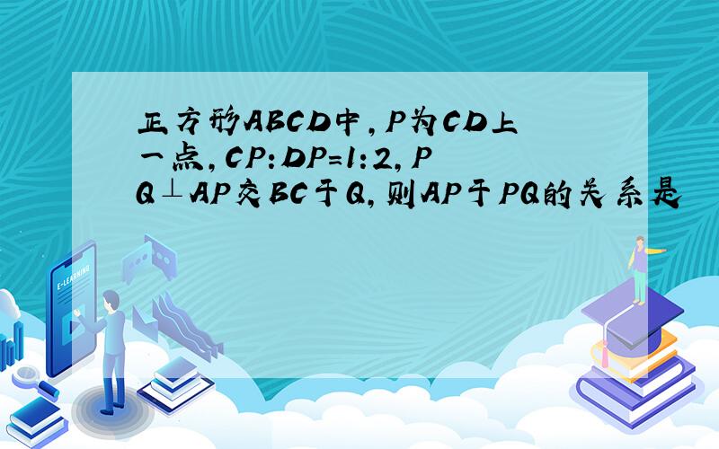 正方形ABCD中,P为CD上一点,CP:DP=1:2,PQ⊥AP交BC于Q,则AP于PQ的关系是