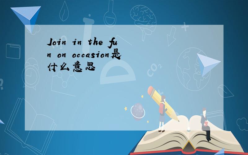 Join in the fun on occasion是什么意思