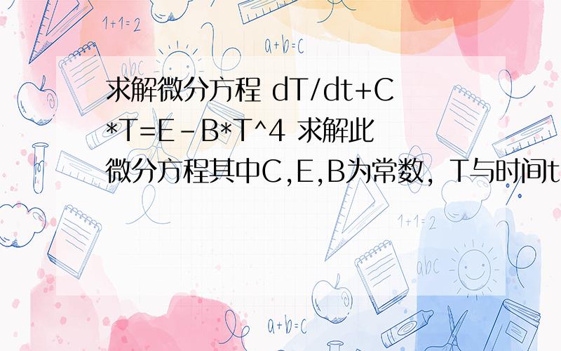 求解微分方程 dT/dt+C*T=E-B*T^4 求解此微分方程其中C,E,B为常数，T与时间t有关