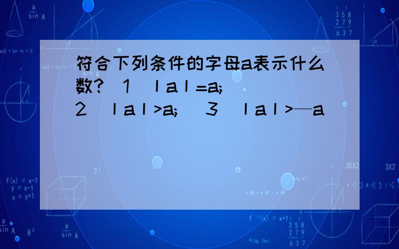 符合下列条件的字母a表示什么数?(1)丨a丨=a; ( 2)丨a丨>a; (3)丨a丨>—a