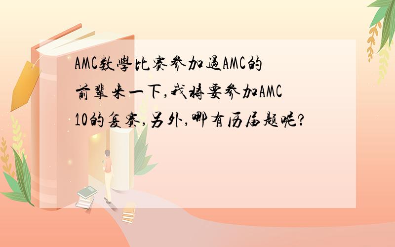 AMC数学比赛参加过AMC的前辈来一下,我将要参加AMC10的复赛,另外,哪有历届题呢?