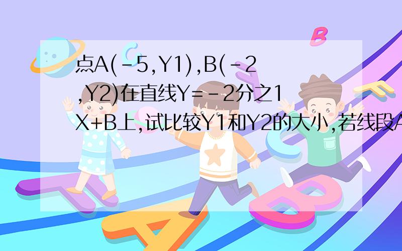 点A(-5,Y1),B(-2,Y2)在直线Y=-2分之1X+B上,试比较Y1和Y2的大小,若线段AB在X轴下方,求实数B的取值范围