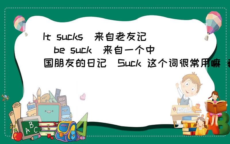 It sucks(来自老友记）be suck（来自一个中国朋友的日记）Suck 这个词很常用嘛 都怎么用不是让大家查字典 字典我有很多 我说日常口语会话里怎么用 表达自己什么样的感情 还有把我需要翻译