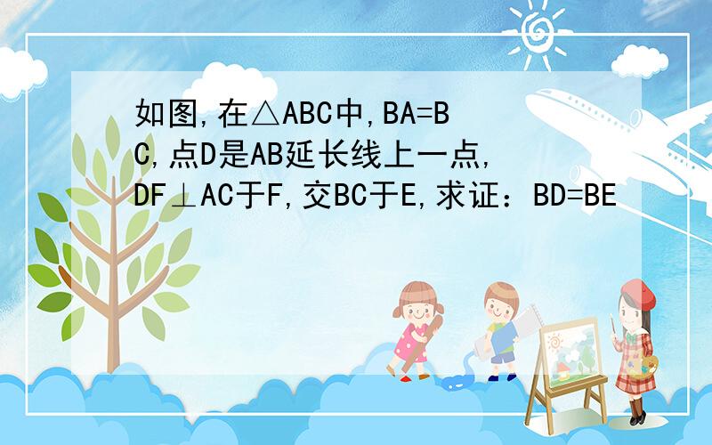 如图,在△ABC中,BA=BC,点D是AB延长线上一点,DF⊥AC于F,交BC于E,求证：BD=BE
