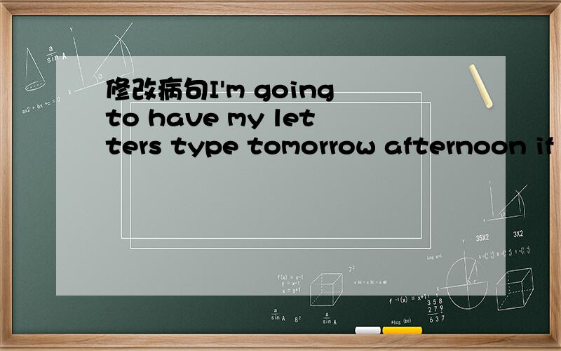 修改病句I'm going to have my letters type tomorrow afternoon if I've got them ready by then.