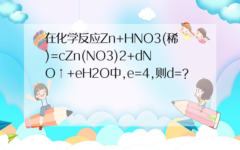 在化学反应Zn+HNO3(稀)=cZn(NO3)2+dNO↑+eH2O中,e=4,则d=?