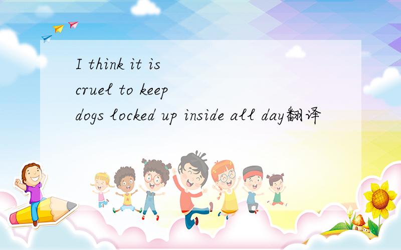 I think it is cruel to keep dogs locked up inside all day翻译