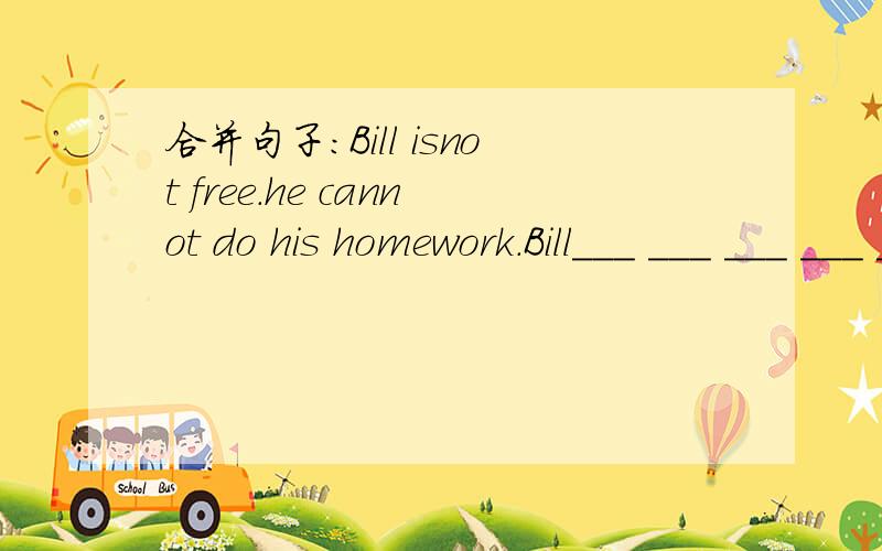 合并句子：Bill isnot free.he cannot do his homework.Bill___ ___ ___ ___ ___his homework.