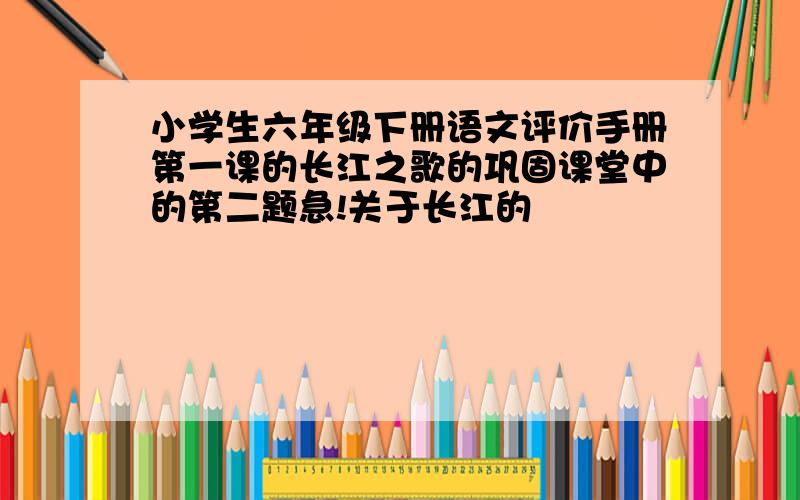 小学生六年级下册语文评价手册第一课的长江之歌的巩固课堂中的第二题急!关于长江的
