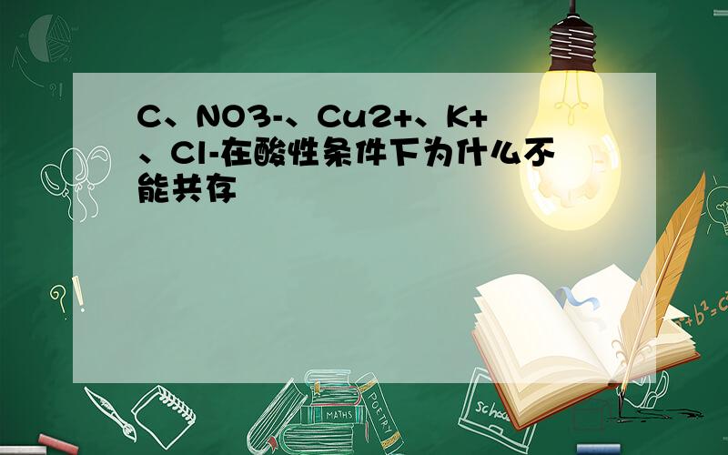 C、NO3-、Cu2+、K+、Cl-在酸性条件下为什么不能共存