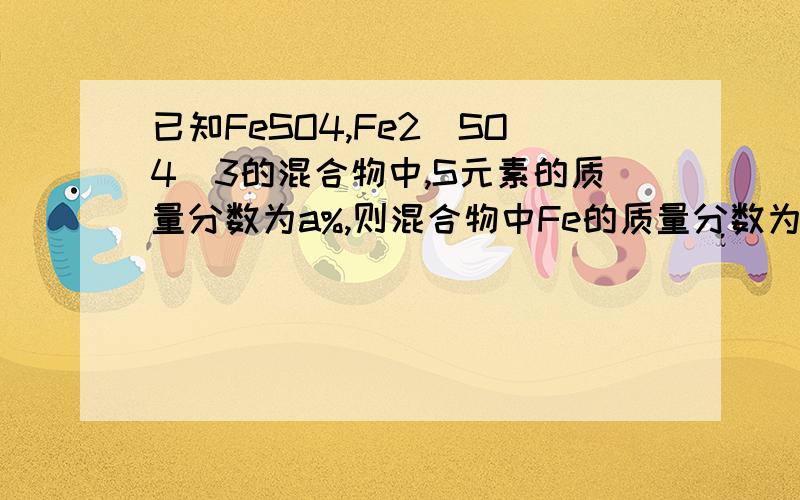 已知FeSO4,Fe2(SO4)3的混合物中,S元素的质量分数为a%,则混合物中Fe的质量分数为多少?