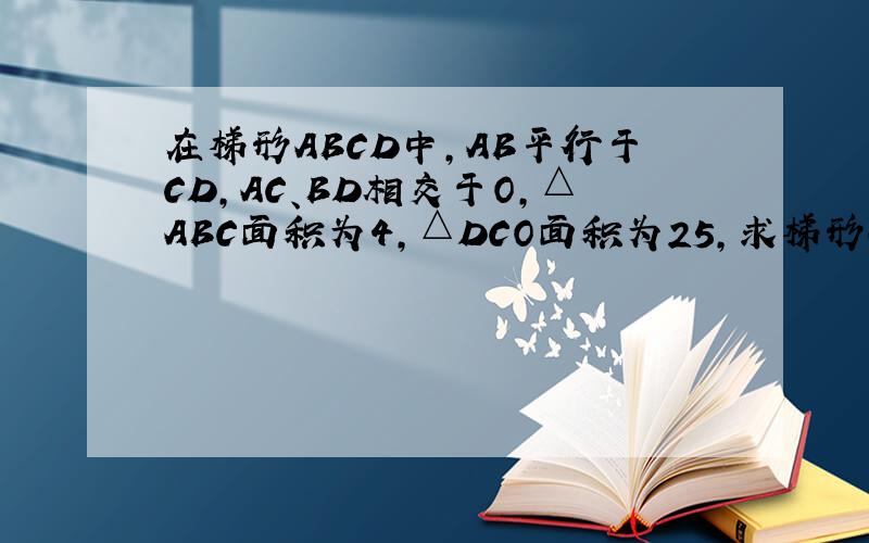 在梯形ABCD中,AB平行于CD,AC、BD相交于O,△ABC面积为4,△DCO面积为25,求梯形ABCD面积